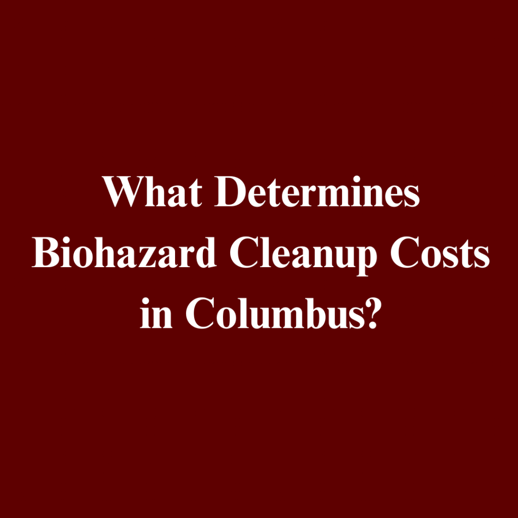 What Impacts the Cost of Biohazard Remediation in Columbus, Ohio: 5 Professional Disposal, Deep Cleaning Tips & Local Fees